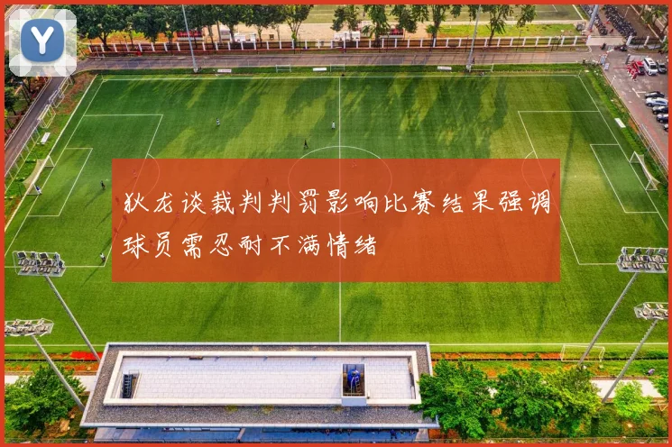 狄龙谈裁判判罚影响比赛结果强调球员需忍耐不满情绪