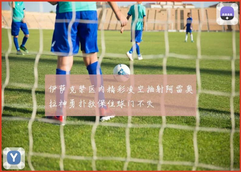 伊萨克禁区内精彩凌空抽射阿雷奥拉神勇扑救保住球门不失