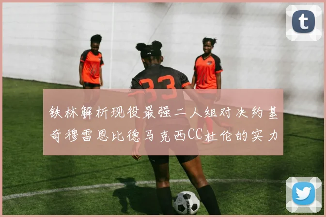 铁林解析现役最强二人组对决约基奇穆雷恩比德马克西CC杜伦的实力较量