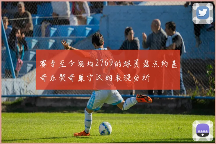赛季至今场均2769的球员盘点约基奇东契奇康宁汉姆表现分析