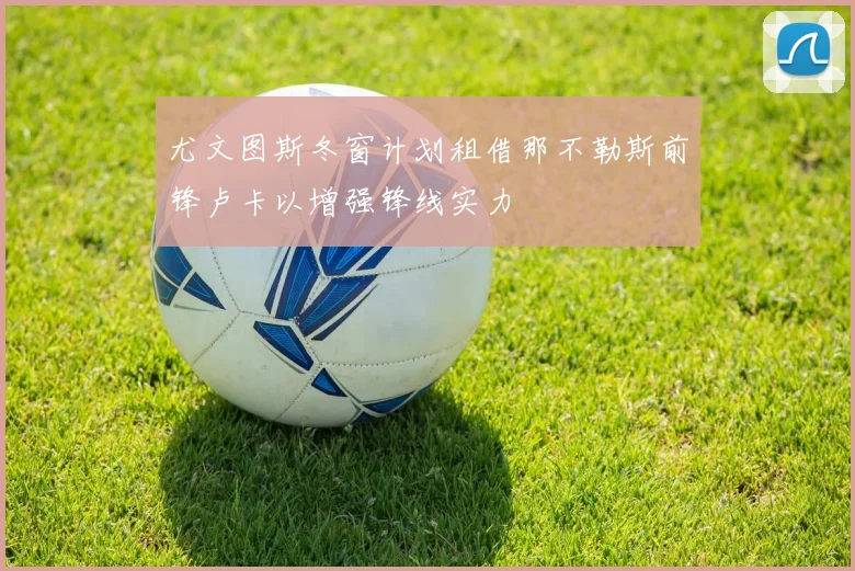 尤文图斯冬窗计划租借那不勒斯前锋卢卡以增强锋线实力