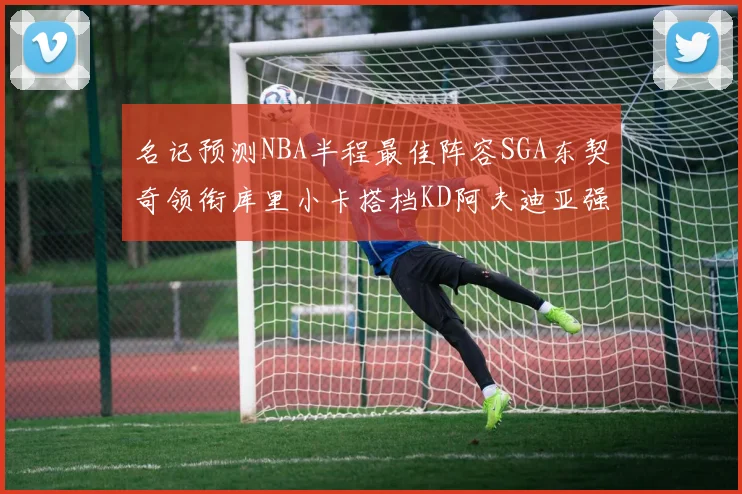 名记预测NBA半程最佳阵容SGA东契奇领衔库里小卡搭档KD阿夫迪亚强势入选