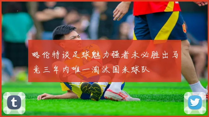 略伦特谈足球魅力强者未必胜出马竞三年内唯一淘汰国米球队