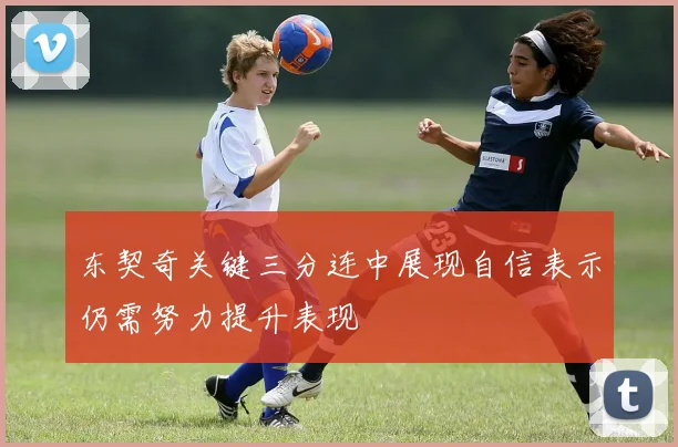 东契奇关键三分连中展现自信表示仍需努力提升表现