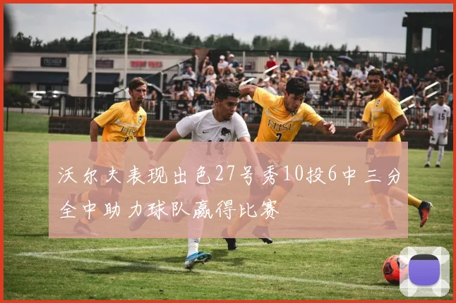 沃尔夫表现出色27号秀10投6中三分全中助力球队赢得比赛