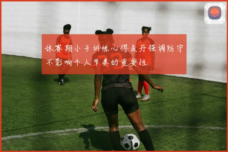 休赛期小卡训练心得麦丹强调防守不影响个人节奏的重要性