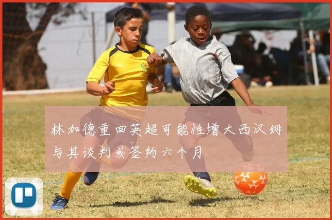 林加德重回英超可能性增大西汉姆与其谈判或签约六个月