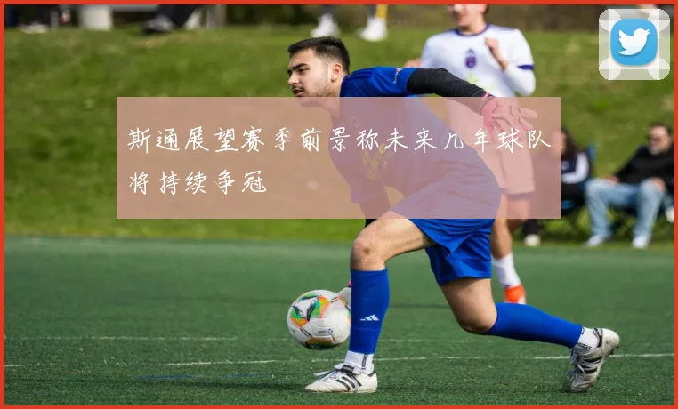 斯通展望赛季前景称未来几年球队将持续争冠