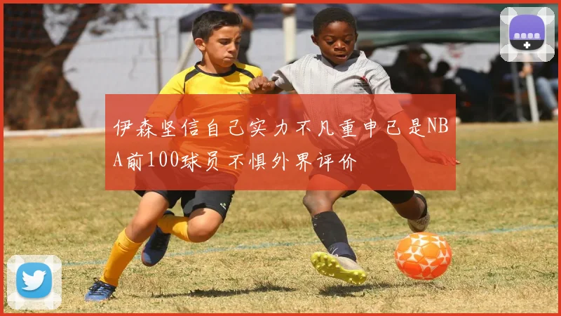 伊森坚信自己实力不凡重申已是NBA前100球员不惧外界评价
