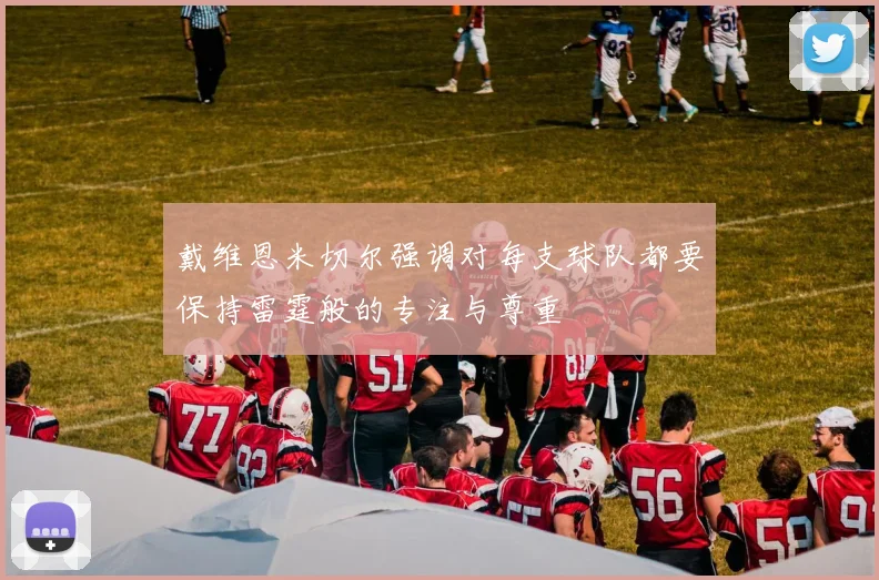 戴维恩米切尔强调对每支球队都要保持雷霆般的专注与尊重