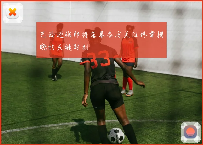 巴西连线即将落幕各方关注终章揭晓的关键时刻