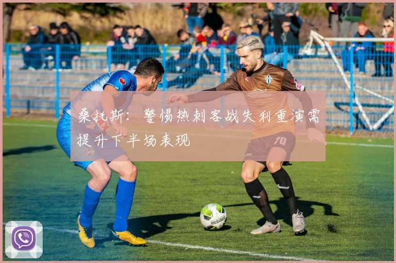 桑托斯：警惕热刺客战失利重演需提升下半场表现