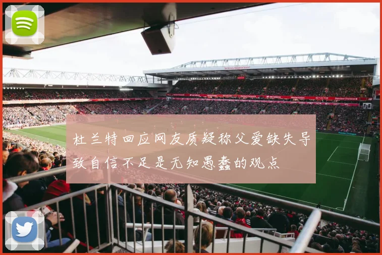 杜兰特回应网友质疑称父爱缺失导致自信不足是无知愚蠢的观点