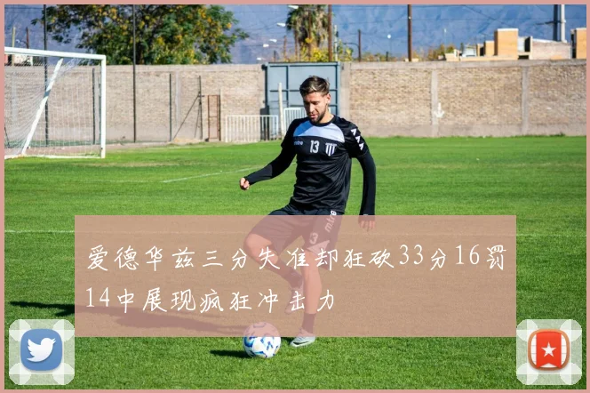 爱德华兹三分失准却狂砍33分16罚14中展现疯狂冲击力