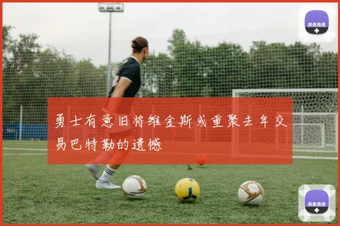 勇士有意旧将维金斯或重聚去年交易巴特勒的遗憾