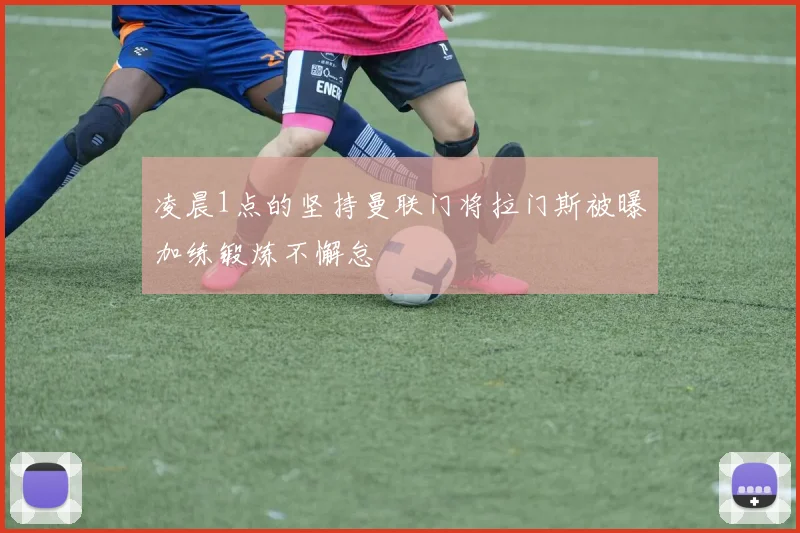 凌晨1点的坚持曼联门将拉门斯被曝加练锻炼不懈怠