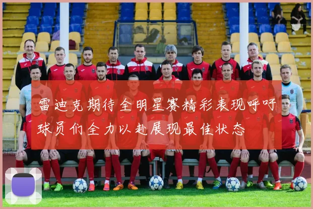 雷迪克期待全明星赛精彩表现呼吁球员们全力以赴展现最佳状态