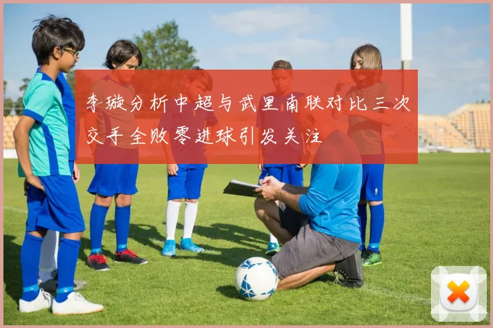 李璇分析中超与武里南联对比三次交手全败零进球引发关注