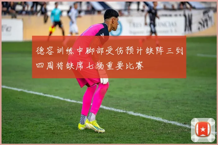 德容训练中脚部受伤预计缺阵三到四周将缺席七场重要比赛