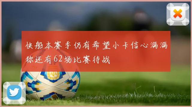 快船本赛季仍有希望小卡信心满满称还有62场比赛待战