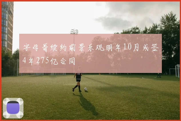 字母哥续约前景乐观明年10月或签4年275亿合同