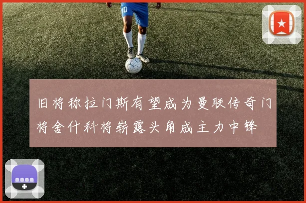 旧将称拉门斯有望成为曼联传奇门将舍什科将崭露头角成主力中锋