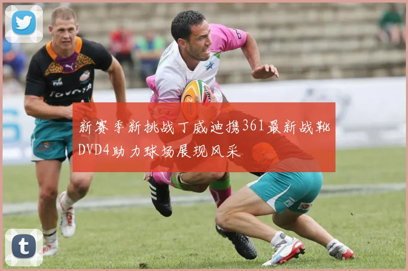 新赛季新挑战丁威迪携361最新战靴DVD4助力球场展现风采