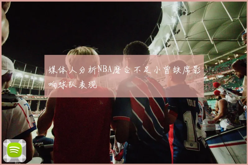 媒体人分析NBA磨合不足小曾缺席影响球队表现