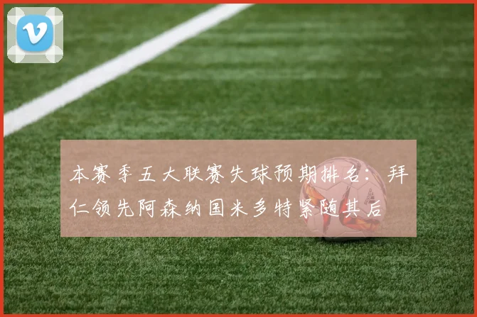 本赛季五大联赛失球预期排名：拜仁领先阿森纳国米多特紧随其后