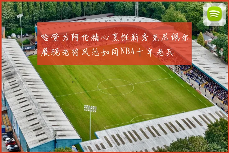 哈登为阿伦精心烹饪新秀克尼佩尔展现老将风范如同NBA十年老兵