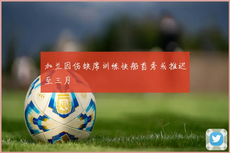 加兰因伤缺席训练快船首秀或推迟至三月