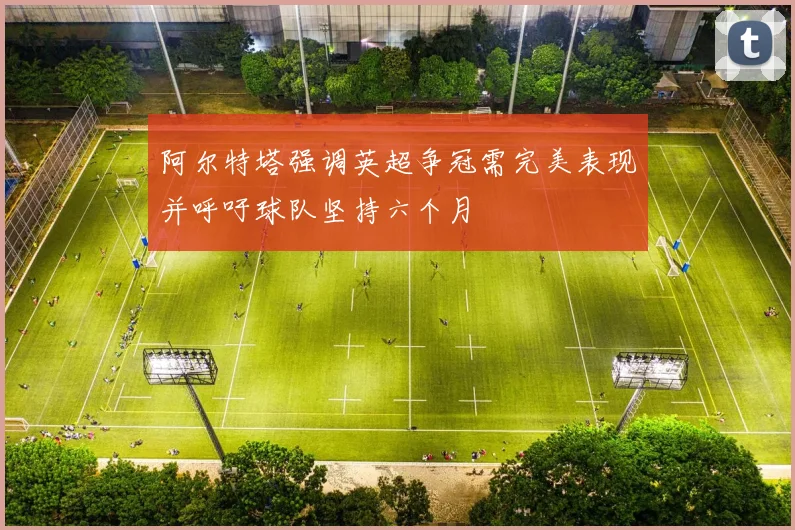 阿尔特塔强调英超争冠需完美表现并呼吁球队坚持六个月