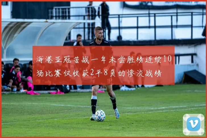 海港亚冠苦战一年未尝胜绩连续10场比赛仅收获2平8负的惨淡战绩