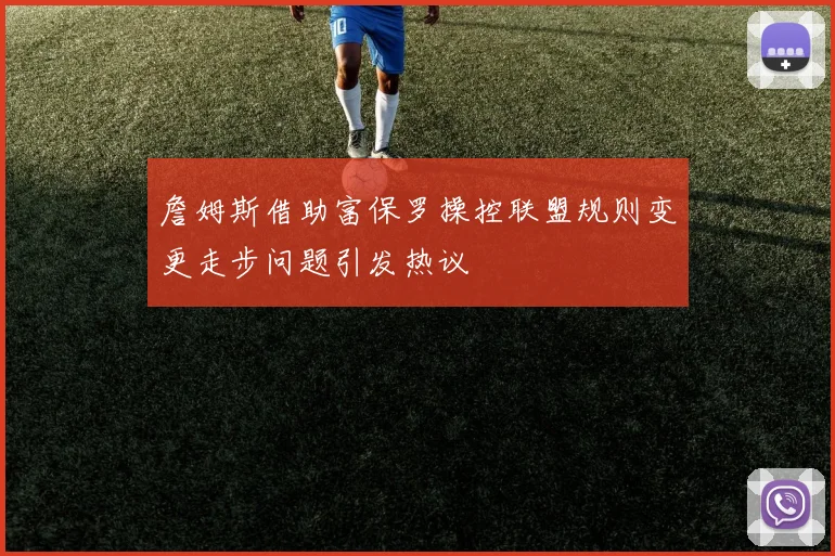 詹姆斯借助富保罗操控联盟规则变更走步问题引发热议