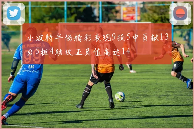 小波特半场精彩表现9投5中贡献13分5板4助攻正负值高达14