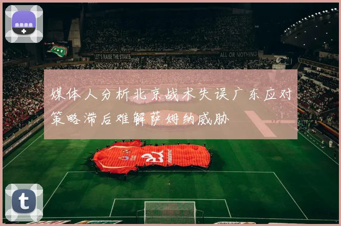 媒体人分析北京战术失误广东应对策略滞后难解萨姆纳威胁