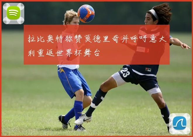 拉比奥特称赞莫德里奇并呼吁意大利重返世界杯舞台