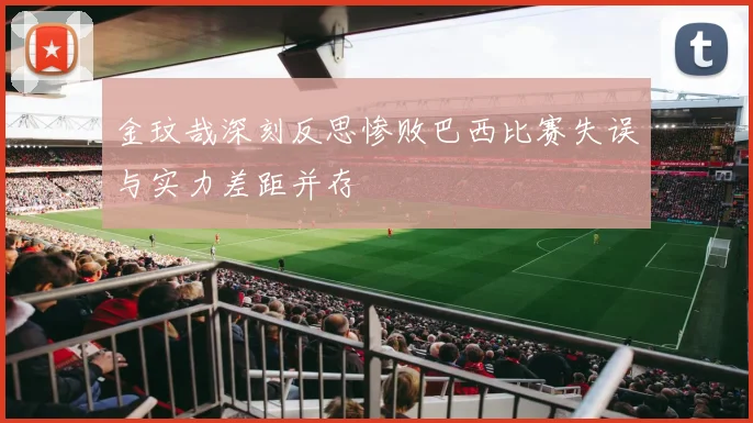 金玟哉深刻反思惨败巴西比赛失误与实力差距并存
