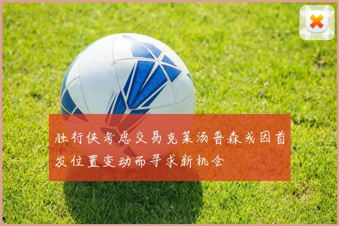 独行侠考虑交易克莱汤普森或因首发位置变动而寻求新机会
