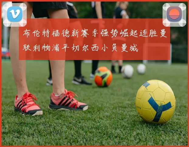 布伦特福德新赛季强势崛起连胜曼联利物浦平切尔西小负曼城