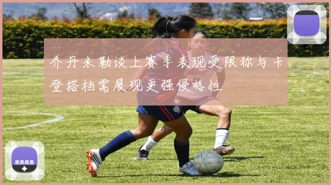 乔丹米勒谈上赛季表现受限称与卡登搭档需展现更强侵略性