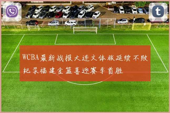 WCBA最新战报大连文体旅延续不败纪录福建金篮喜迎赛季首胜