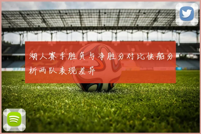 湖人赛季胜负与净胜分对比快船分析两队表现差异