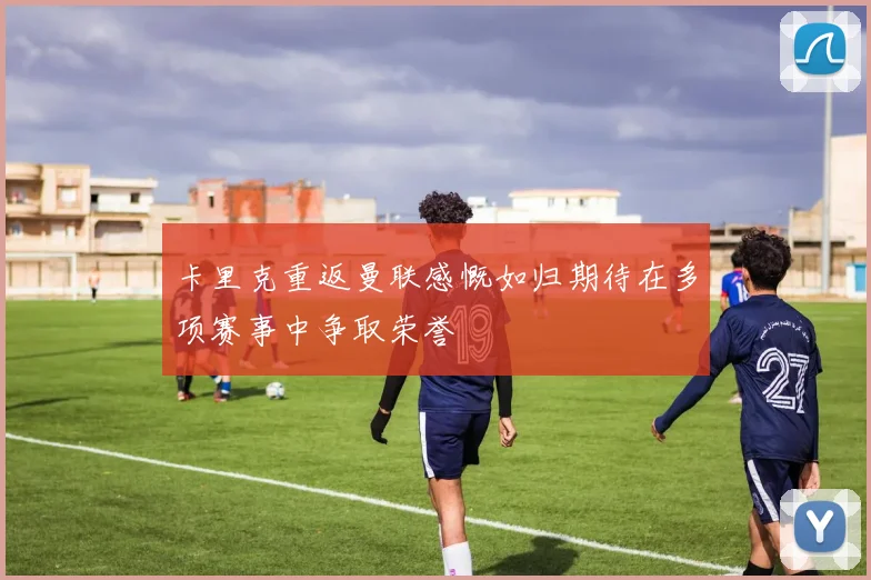 卡里克重返曼联感慨如归期待在多项赛事中争取荣誉