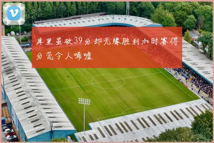 库里虽砍39分却无缘胜利加时赛得分荒令人唏嘘