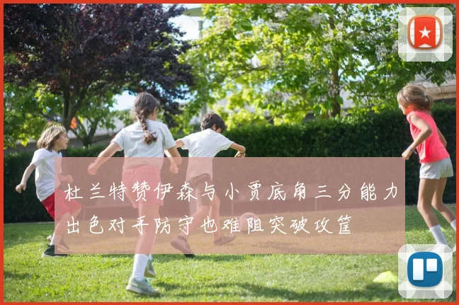 杜兰特赞伊森与小贾底角三分能力出色对手防守也难阻突破攻筐